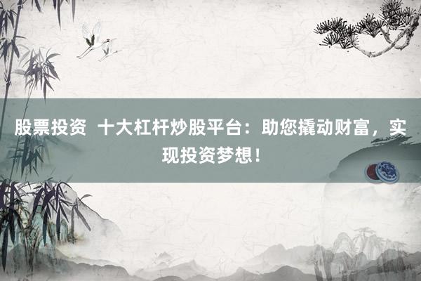 股票投资  十大杠杆炒股平台：助您撬动财富，实现投资梦想！