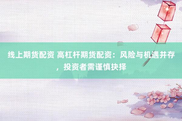 线上期货配资 高杠杆期货配资：风险与机遇并存，投资者需谨慎抉择