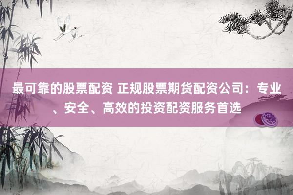 最可靠的股票配资 正规股票期货配资公司：专业、安全、高效的投资配资服务首选