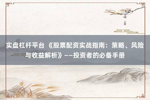 实盘杠杆平台 《股票配资实战指南：策略、风险与收益解析》——投资者的必备手册