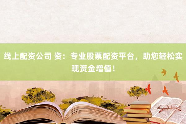 线上配资公司 资：专业股票配资平台，助您轻松实现资金增值！