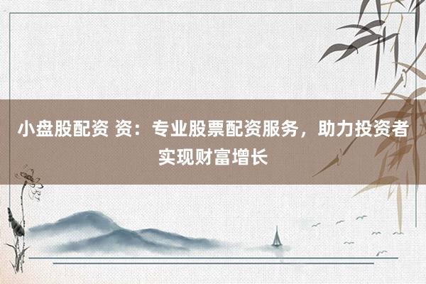小盘股配资 资：专业股票配资服务，助力投资者实现财富增长