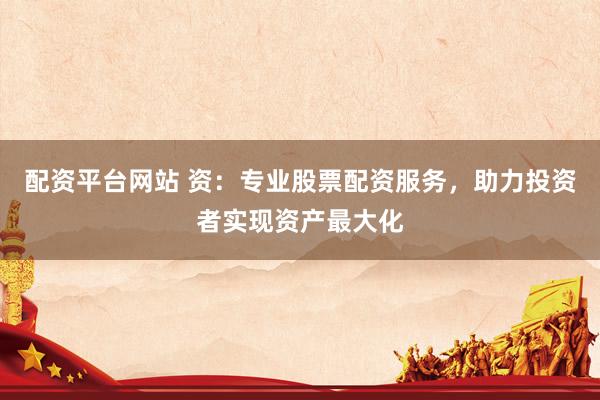 配资平台网站 资：专业股票配资服务，助力投资者实现资产最大化