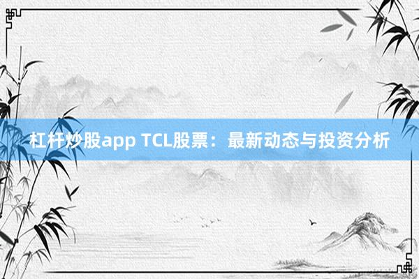 杠杆炒股app TCL股票：最新动态与投资分析