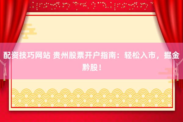 配资技巧网站 贵州股票开户指南：轻松入市，掘金黔股！