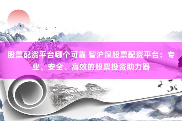 股票配资平台哪个可靠 智沪深股票配资平台：专业、安全、高效的股票投资助力器