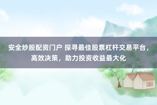 安全炒股配资门户 探寻最佳股票杠杆交易平台，高效决策，助力投资收益最大化