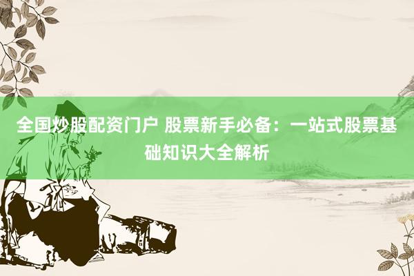 全国炒股配资门户 股票新手必备：一站式股票基础知识大全解析