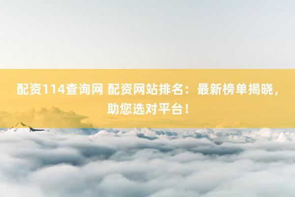 配资114查询网 配资网站排名：最新榜单揭晓，助您选对平台！