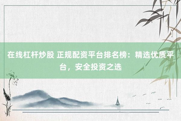 在线杠杆炒股 正规配资平台排名榜：精选优质平台，安全投资之选