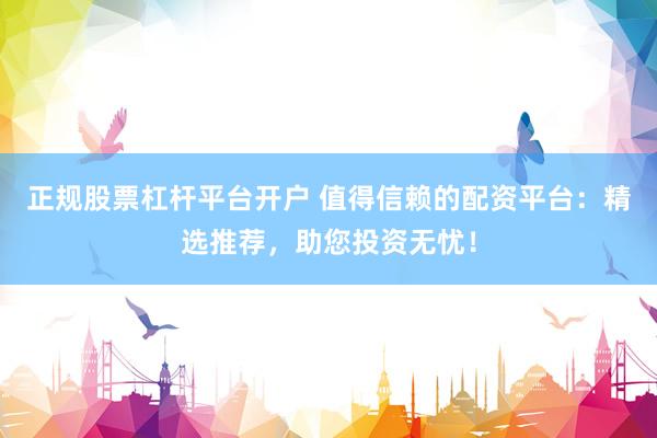 正规股票杠杆平台开户 值得信赖的配资平台：精选推荐，助您投资无忧！