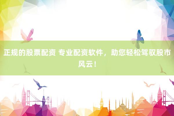 正规的股票配资 专业配资软件，助您轻松驾驭股市风云！