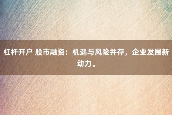 杠杆开户 股市融资：机遇与风险并存，企业发展新动力。