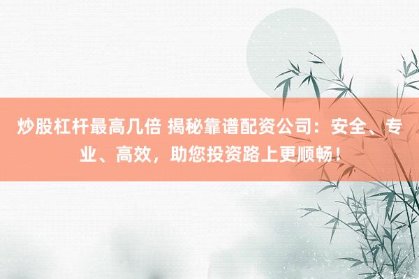 炒股杠杆最高几倍 揭秘靠谱配资公司：安全、专业、高效，助您投资路上更顺畅！