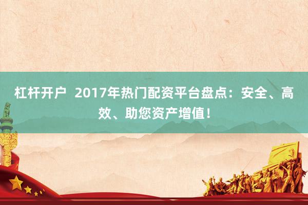 杠杆开户  2017年热门配资平台盘点：安全、高效、助您资产增值！