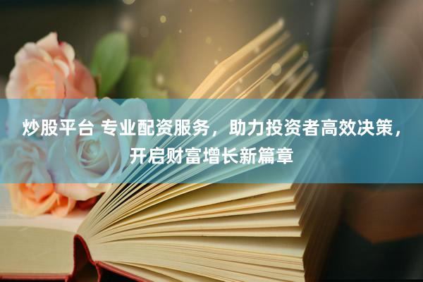 炒股平台 专业配资服务，助力投资者高效决策，开启财富增长新篇章