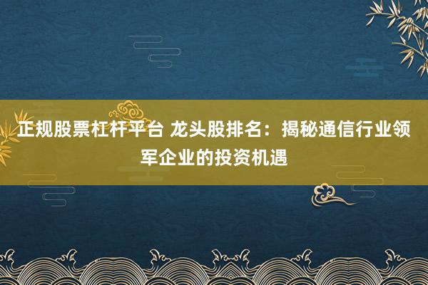 正规股票杠杆平台 龙头股排名：揭秘通信行业领军企业的投资机遇