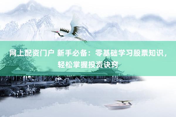 网上配资门户 新手必备：零基础学习股票知识，轻松掌握投资诀窍