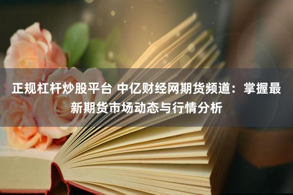 正规杠杆炒股平台 中亿财经网期货频道：掌握最新期货市场动态与行情分析
