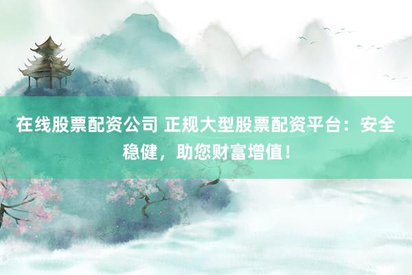 在线股票配资公司 正规大型股票配资平台：安全稳健，助您财富增值！