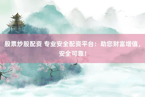 股票炒股配资 专业安全配资平台：助您财富增值，安全可靠！