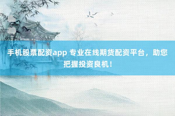手机股票配资app 专业在线期货配资平台，助您把握投资良机！