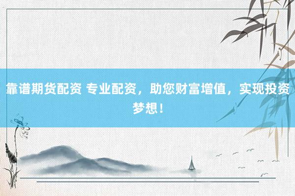 靠谱期货配资 专业配资，助您财富增值，实现投资梦想！