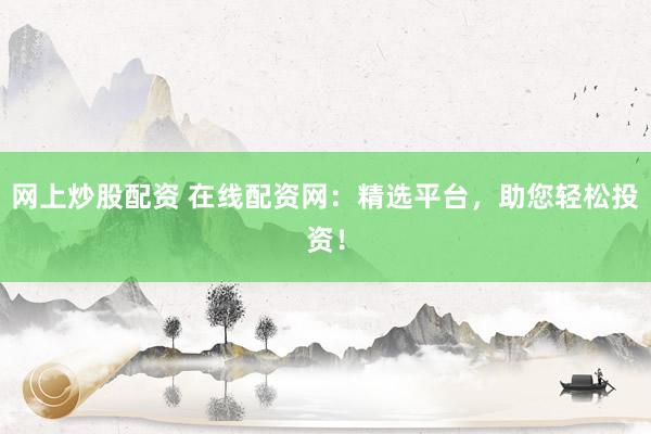 网上炒股配资 在线配资网：精选平台，助您轻松投资！