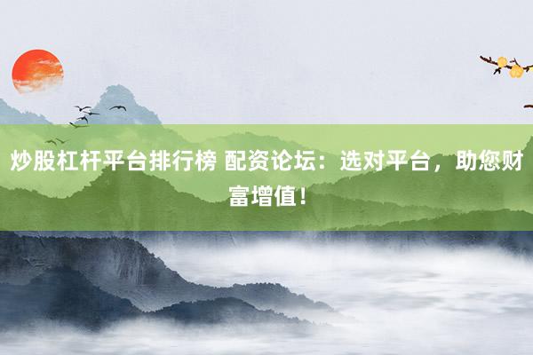炒股杠杆平台排行榜 配资论坛：选对平台，助您财富增值！