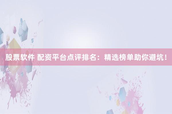 股票软件 配资平台点评排名：精选榜单助你避坑！