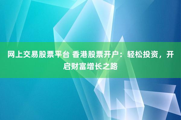 网上交易股票平台 香港股票开户：轻松投资，开启财富增长之路