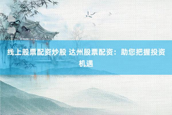 线上股票配资炒股 达州股票配资：助您把握投资机遇