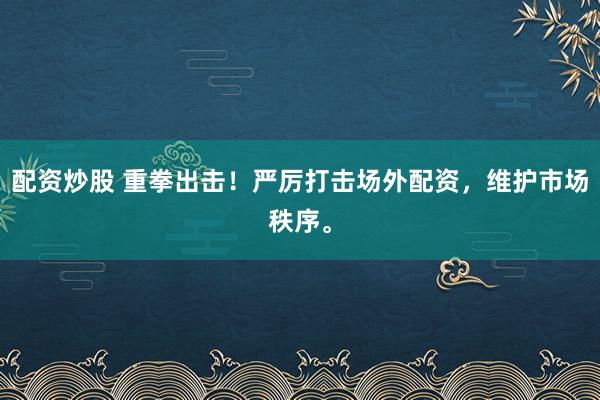 配资炒股 重拳出击！严厉打击场外配资，维护市场秩序。