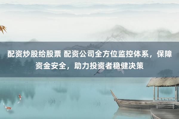 配资炒股给股票 配资公司全方位监控体系，保障资金安全，助力投资者稳健决策