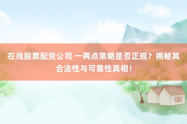 在线股票配资公司 一两点策略是否正规？揭秘其合法性与可靠性真相！