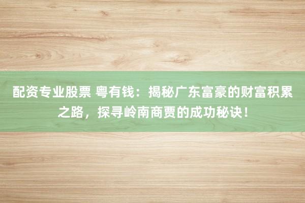 配资专业股票 粤有钱：揭秘广东富豪的财富积累之路，探寻岭南商贾的成功秘诀！