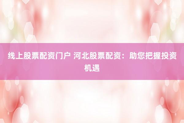 线上股票配资门户 河北股票配资：助您把握投资机遇