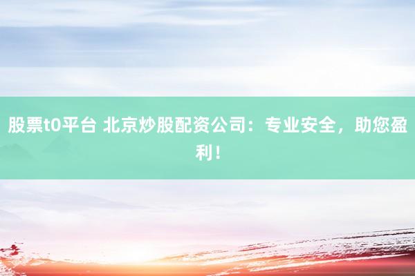 股票t0平台 北京炒股配资公司：专业安全，助您盈利！