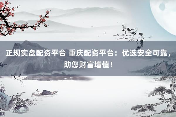 正规实盘配资平台 重庆配资平台：优选安全可靠，助您财富增值！
