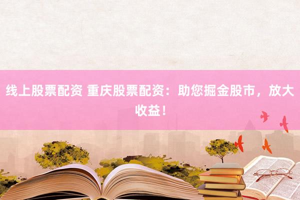 线上股票配资 重庆股票配资：助您掘金股市，放大收益！