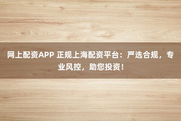 网上配资APP 正规上海配资平台：严选合规，专业风控，助您投资！