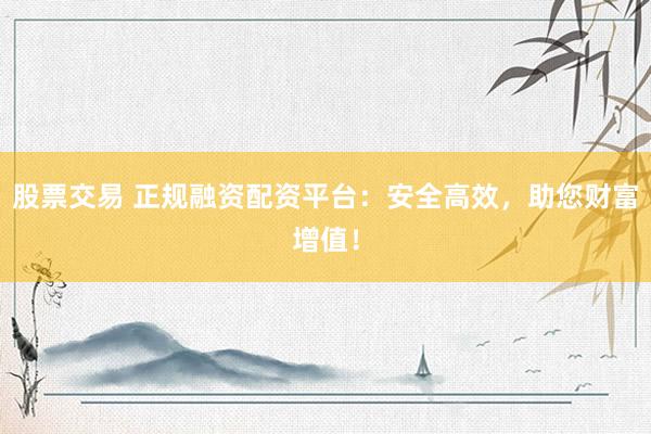 股票交易 正规融资配资平台：安全高效，助您财富增值！