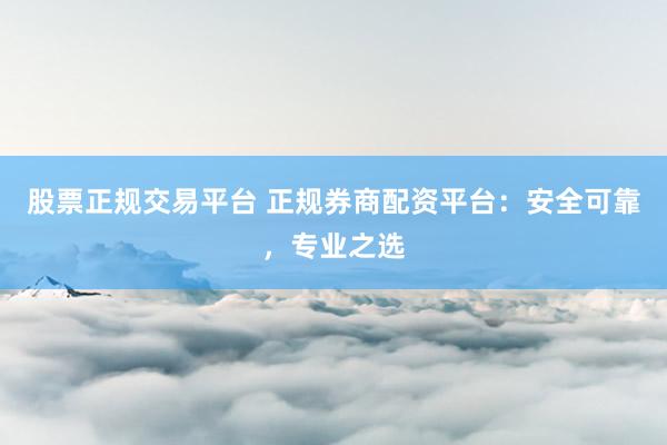 股票正规交易平台 正规券商配资平台：安全可靠，专业之选
