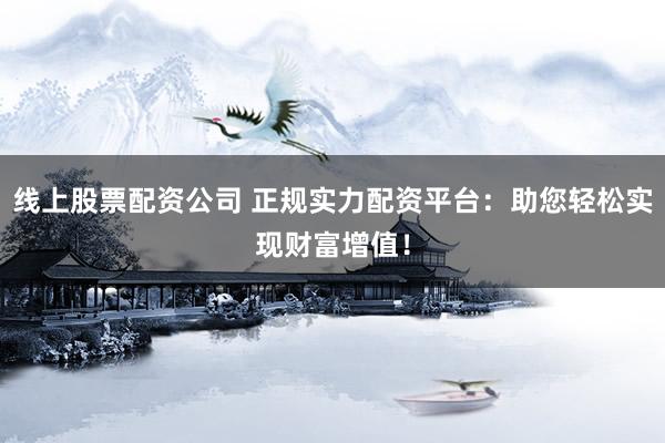 线上股票配资公司 正规实力配资平台：助您轻松实现财富增值！
