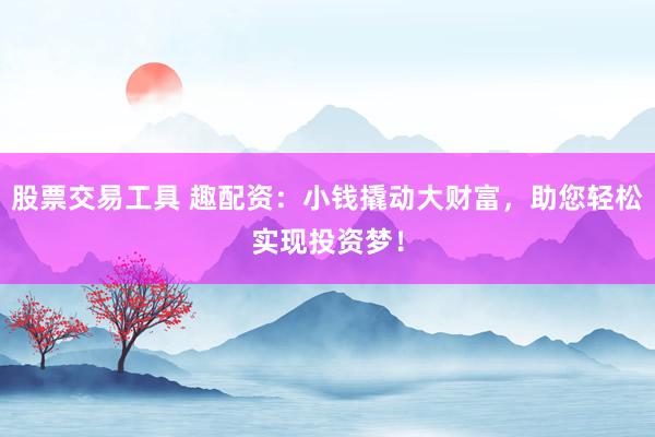 股票交易工具 趣配资：小钱撬动大财富，助您轻松实现投资梦！