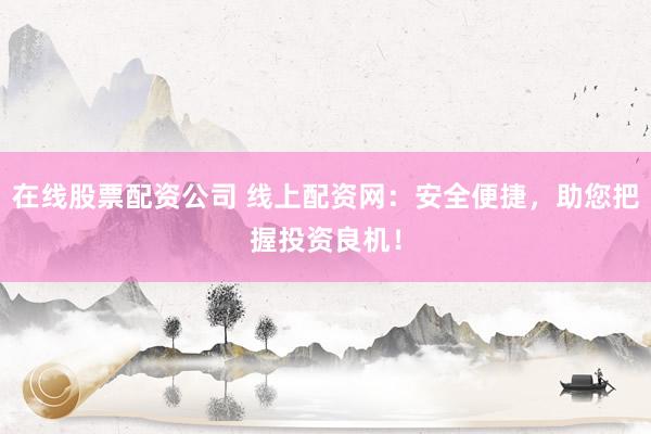 在线股票配资公司 线上配资网：安全便捷，助您把握投资良机！