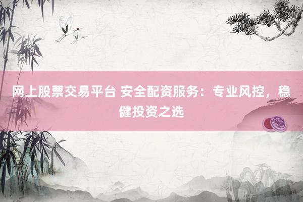 网上股票交易平台 安全配资服务：专业风控，稳健投资之选