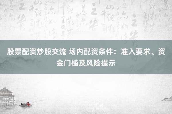 股票配资炒股交流 场内配资条件：准入要求、资金门槛及风险提示