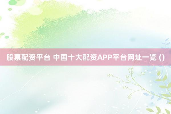 股票配资平台 中国十大配资APP平台网址一览 ()