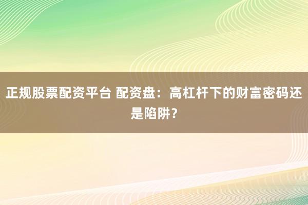 正规股票配资平台 配资盘：高杠杆下的财富密码还是陷阱？